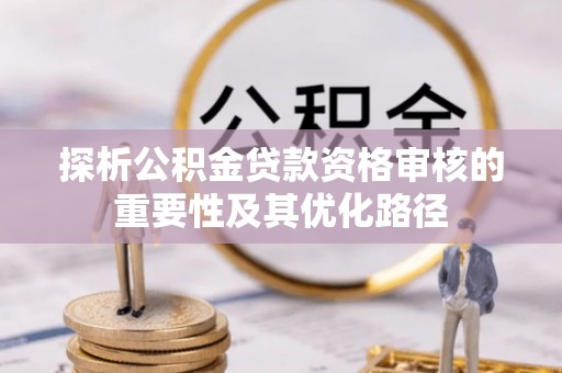 泰和探析公积金贷款资格审核的重要性及其优化路径