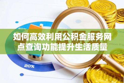 泰和如何高效利用公积金服务网点查询功能提升生活质量