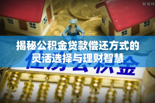 泰和揭秘公积金贷款偿还方式的灵活选择与理财智慧