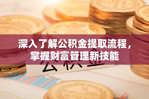 泰和深入了解公积金提取流程，掌握财富管理新技能