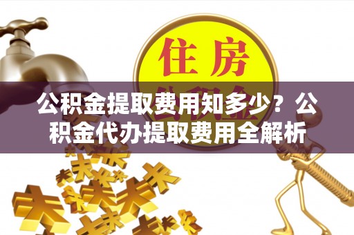 泰和公积金提取费用知多少？公积金代办提取费用全解析