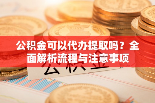 泰和公积金可以代办提取吗？全面解析流程与注意事项
