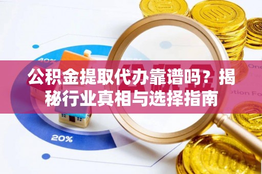 泰和公积金提取代办靠谱吗？揭秘行业真相与选择指南