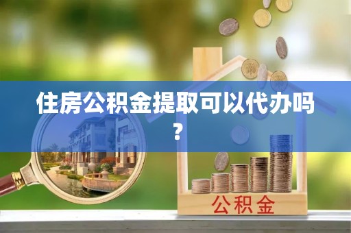 泰和住房公积金提取可以代办吗？