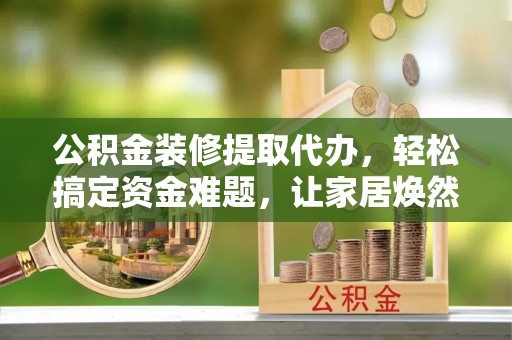泰和公积金装修提取代办，轻松搞定资金难题，让家居焕然一新