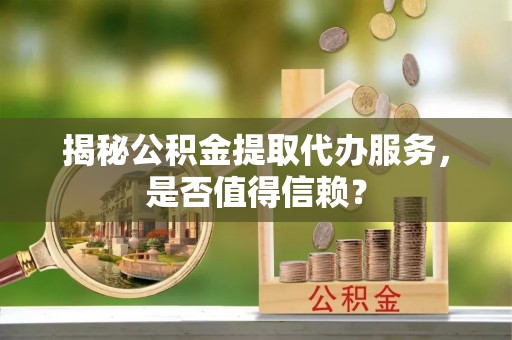 泰和揭秘公积金提取代办服务，是否值得信赖？