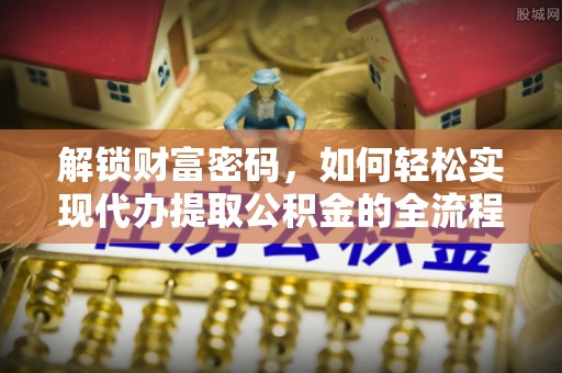 泰和解锁财富密码，如何轻松实现代办提取公积金的全流程攻略