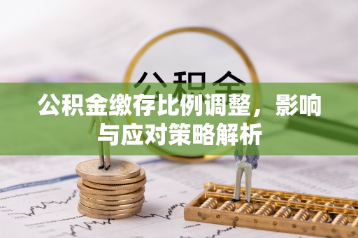 泰和公积金缴存比例调整，影响与应对策略解析