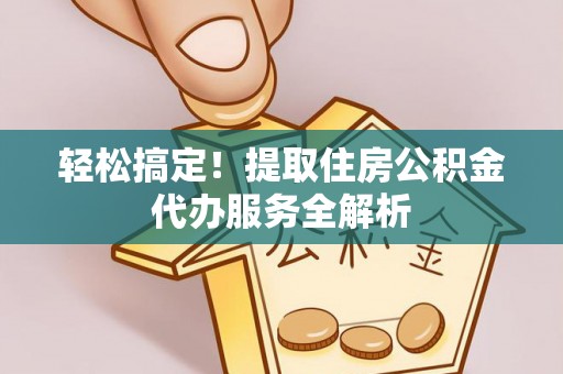 泰和轻松搞定！提取住房公积金代办服务全解析