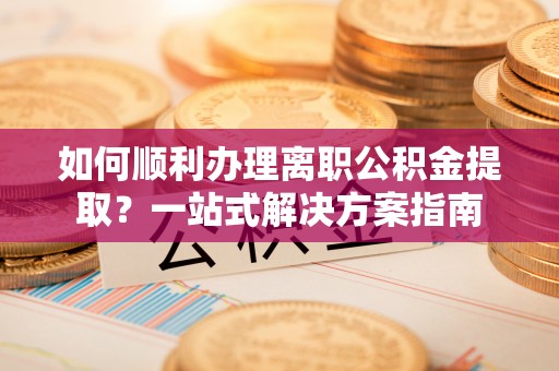 泰和如何顺利办理离职公积金提取？一站式解决方案指南