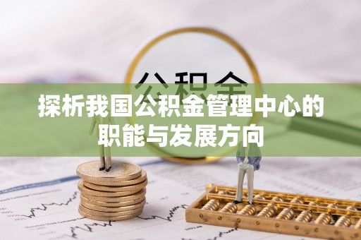 泰和探析我国公积金管理中心的职能与发展方向