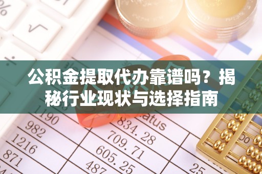泰和公积金提取代办靠谱吗？揭秘行业现状与选择指南