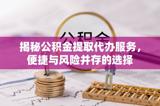 泰和揭秘公积金提取代办服务，便捷与风险并存的选择