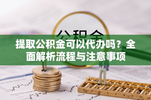 泰和提取公积金可以代办吗？全面解析流程与注意事项