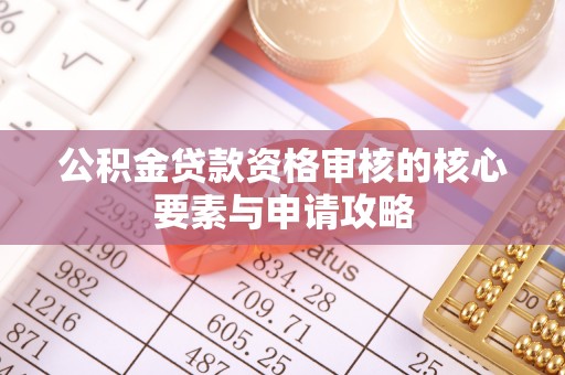泰和公积金贷款资格审核的核心要素与申请攻略