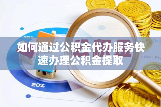 泰和如何通过公积金代办服务快速办理公积金提取