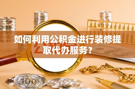 泰和如何利用公积金进行装修提取代办服务？