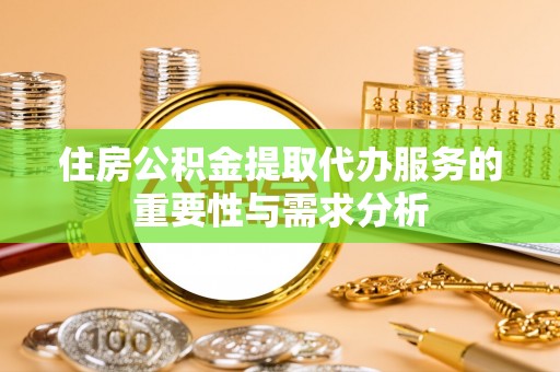 泰和住房公积金提取代办服务的重要性与需求分析