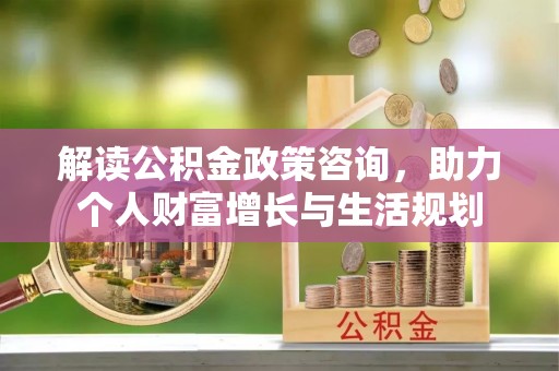 泰和解读公积金政策咨询，助力个人财富增长与生活规划
