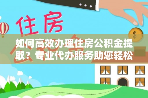 泰和如何高效办理住房公积金提取？专业代办服务助您轻松解决难题