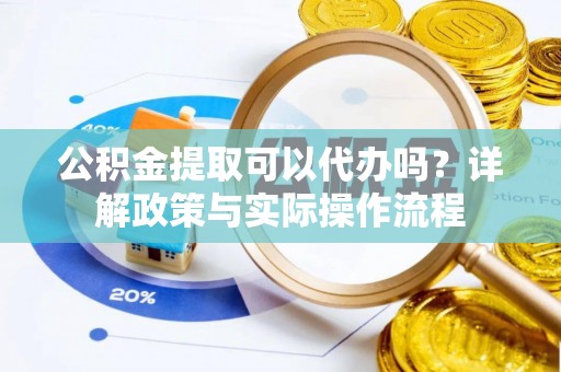 泰和公积金提取可以代办吗？详解政策与实际操作流程