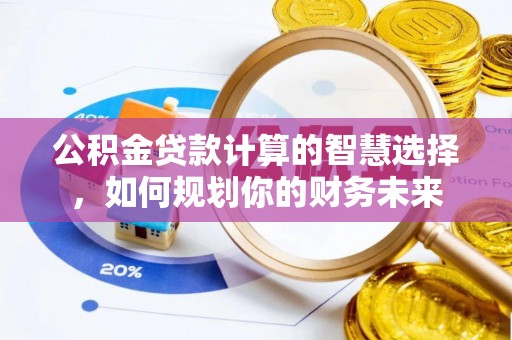 泰和公积金贷款计算的智慧选择，如何规划你的财务未来