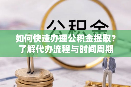 泰和如何快速办理公积金提取？了解代办流程与时间周期