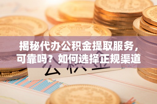 泰和揭秘代办公积金提取服务，可靠吗？如何选择正规渠道？
