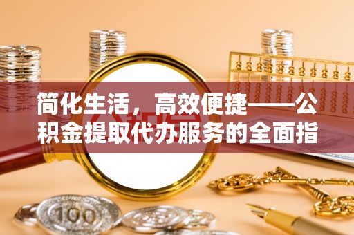 泰和简化生活，高效便捷——公积金提取代办服务的全面指南