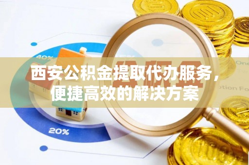 泰和西安公积金提取代办服务，便捷高效的解决方案