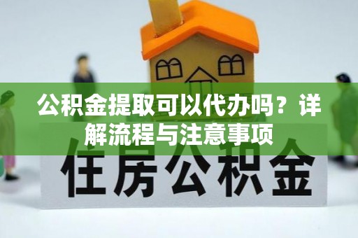 泰和公积金提取可以代办吗？详解流程与注意事项
