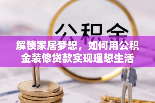 泰和解锁家居梦想，如何用公积金装修贷款实现理想生活