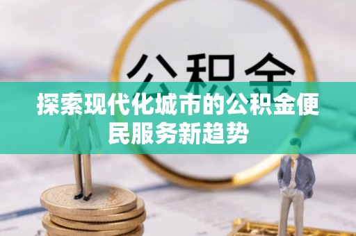 泰和探索现代化城市的公积金便民服务新趋势