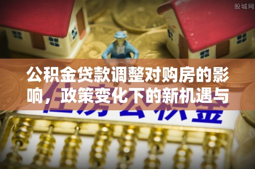 泰和公积金贷款调整对购房的影响，政策变化下的新机遇与挑战
