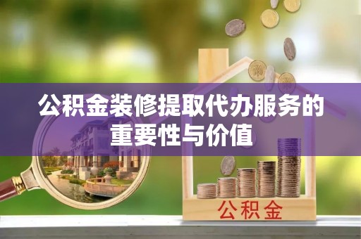 泰和公积金装修提取代办服务的重要性与价值