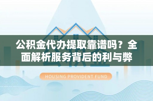 泰和公积金代办提取靠谱吗？全面解析服务背后的利与弊