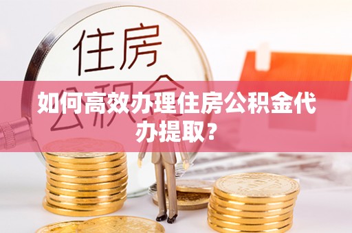 泰和如何高效办理住房公积金代办提取？