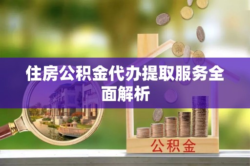 泰和住房公积金代办提取服务全面解析