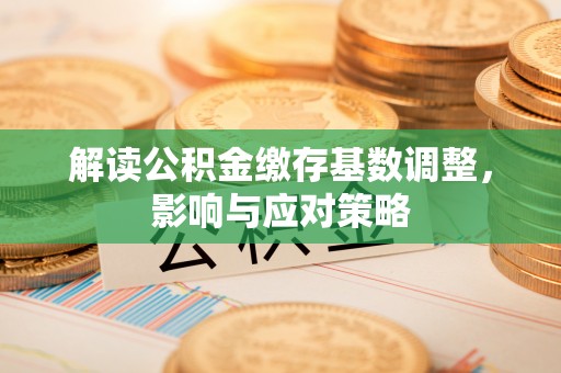 泰和解读公积金缴存基数调整，影响与应对策略