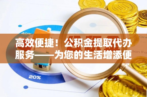 泰和高效便捷！公积金提取代办服务——为您的生活增添便利