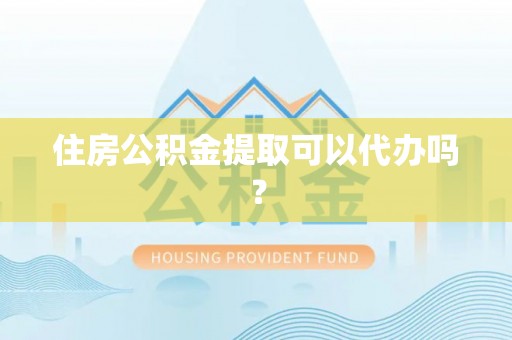 泰和住房公积金提取可以代办吗？