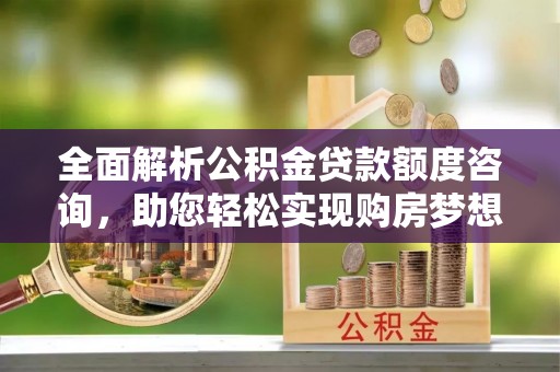 泰和全面解析公积金贷款额度咨询，助您轻松实现购房梦想