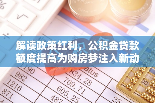 泰和解读政策红利，公积金贷款额度提高为购房梦注入新动力