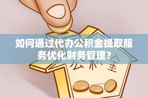 泰和如何通过代办公积金提取服务优化财务管理？