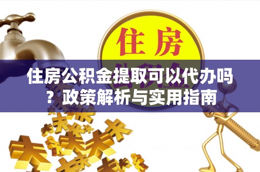 泰和住房公积金提取可以代办吗？政策解析与实用指南