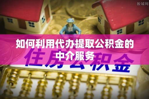 泰和如何利用代办提取公积金的中介服务