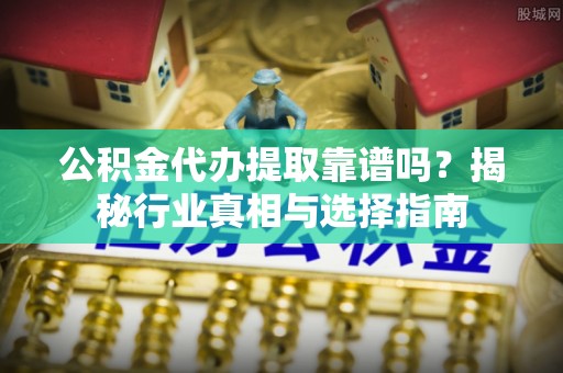 泰和公积金代办提取靠谱吗？揭秘行业真相与选择指南