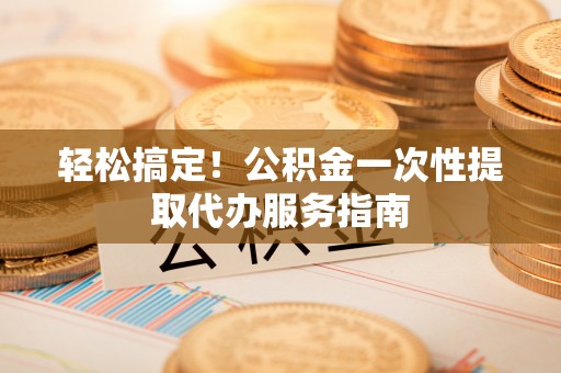 泰和轻松搞定！公积金一次性提取代办服务指南