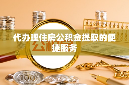泰和代办理住房公积金提取的便捷服务
