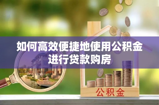 泰和如何高效便捷地使用公积金进行贷款购房